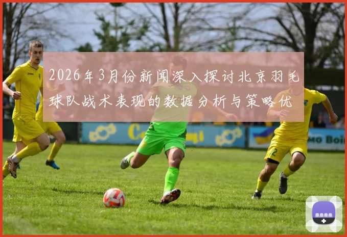 2026年3月份新闻深入探讨北京羽毛球队战术表现的数据分析与策略优化研究