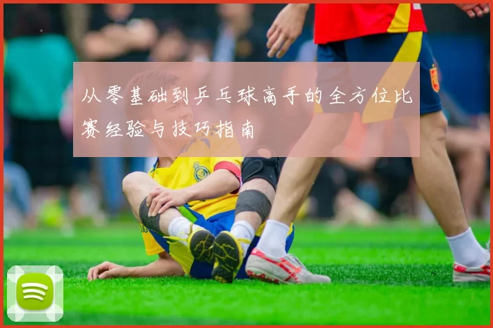 从零基础到乒乓球高手的全方位比赛经验与技巧指南