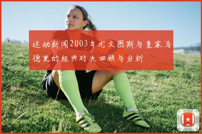 运动新闻2003年尤文图斯与皇家马德里的经典对决回顾与分析