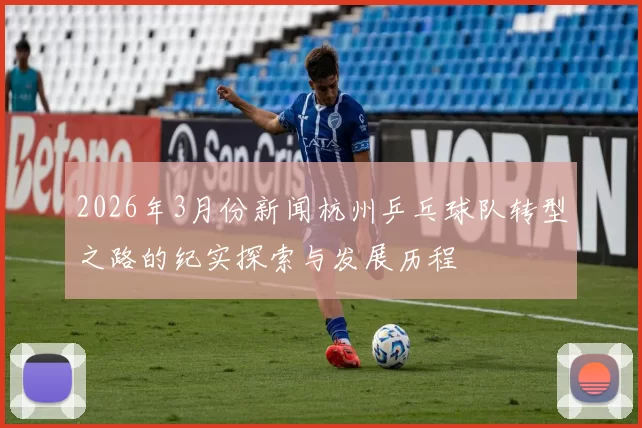 2026年3月份新闻杭州乒乓球队转型之路的纪实探索与发展历程