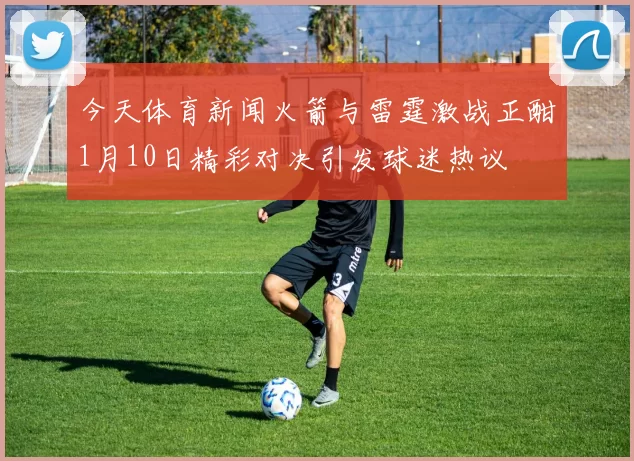 今天体育新闻火箭与雷霆激战正酣1月10日精彩对决引发球迷热议