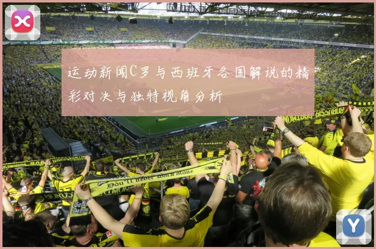 运动新闻C罗与西班牙各国解说的精彩对决与独特视角分析