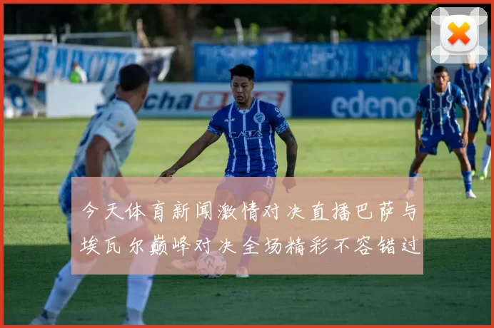 今天体育新闻激情对决直播巴萨与埃瓦尔巅峰对决全场精彩不容错过