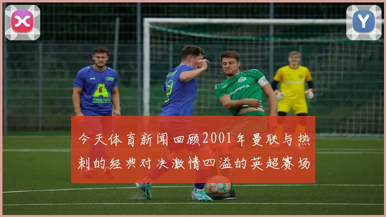 今天体育新闻回顾2001年曼联与热刺的经典对决激情四溢的英超赛场瞬间