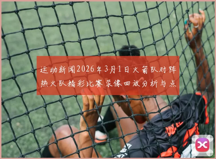 运动新闻2026年3月1日火箭队对阵热火队精彩比赛录像回放分析与点评